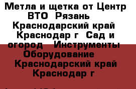 Метла и щетка от Центр ВТО (Рязань). - Краснодарский край, Краснодар г. Сад и огород » Инструменты. Оборудование   . Краснодарский край,Краснодар г.